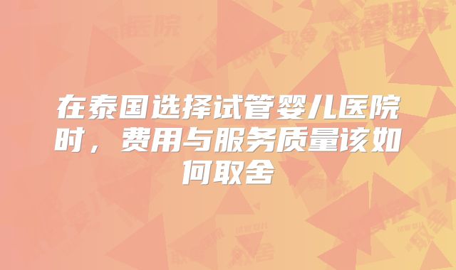 在泰国选择试管婴儿医院时，费用与服务质量该如何取舍
