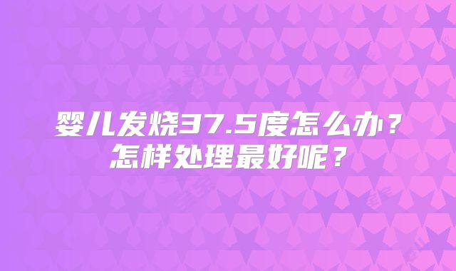 婴儿发烧37.5度怎么办?怎样处理最好呢?