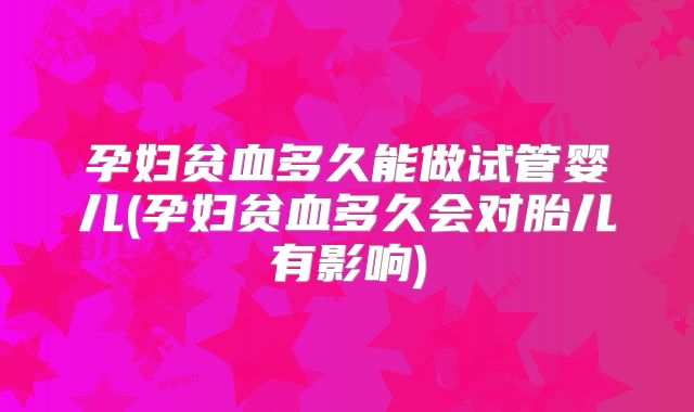 孕妇贫血多久能做试管婴儿(孕妇贫血多久会对胎儿有影响)