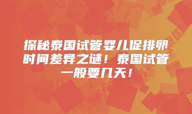 探秘泰国试管婴儿促排卵时间差异之谜！泰国试管一般要几天！