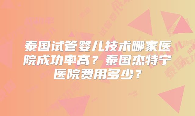 泰国试管婴儿技术哪家医院成功率高？泰国杰特宁医院费用多少？
