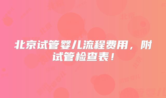 北京试管婴儿流程费用,附试管检查表!