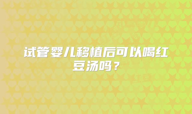 试管婴儿移植后可以喝红豆汤吗？