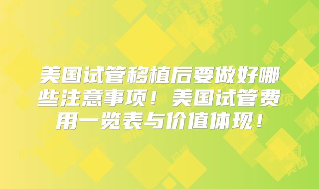 美国试管移植后要做好哪些注意事项！美国试管费用一览表与价值体现！
