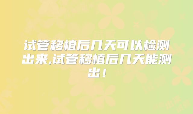 试管移植后几天可以检测出来,试管移植后几天能测出!
