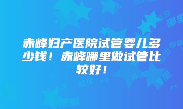 赤峰妇产医院试管婴儿多少钱!赤峰哪里做试管比较好!