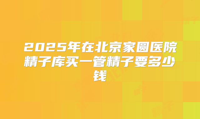 2025年在北京家圆医院精子库买一管精子要多少钱
