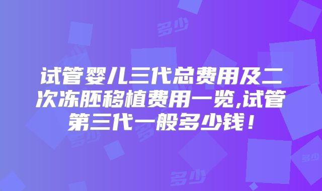 试管婴儿三代总费用及二次冻胚移植费用一览,试管第三代一般多少钱!