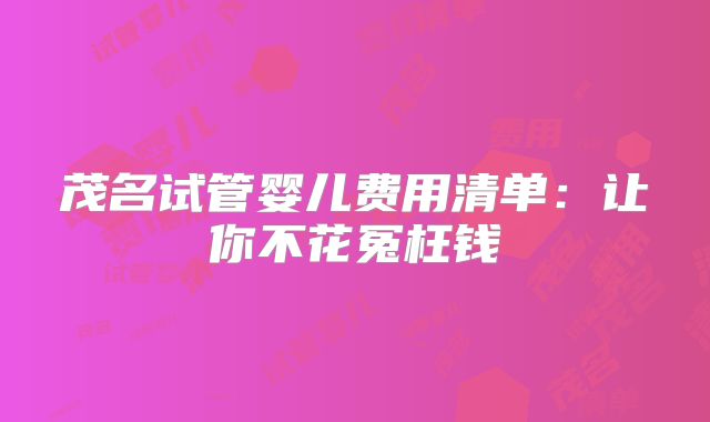 茂名试管婴儿费用清单：让你不花冤枉钱