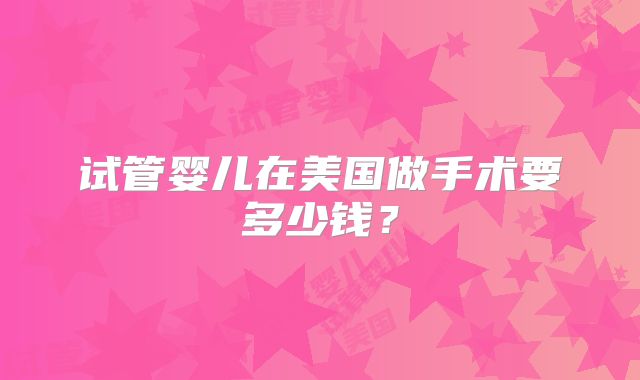 试管婴儿在美国做手术要多少钱？