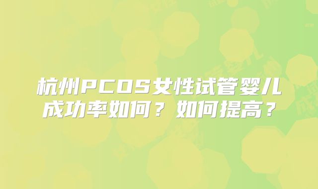 杭州PCOS女性试管婴儿成功率如何？如何提高？