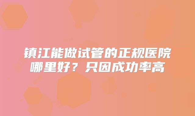 镇江能做试管的正规医院哪里好？只因成功率高