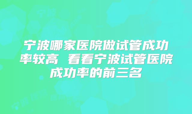 宁波哪家医院做试管成功率较高 看看宁波试管医院成功率的前三名