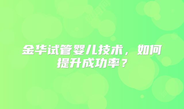 金华试管婴儿技术，如何提升成功率？