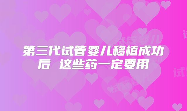 第三代试管婴儿移植成功后 这些药一定要用