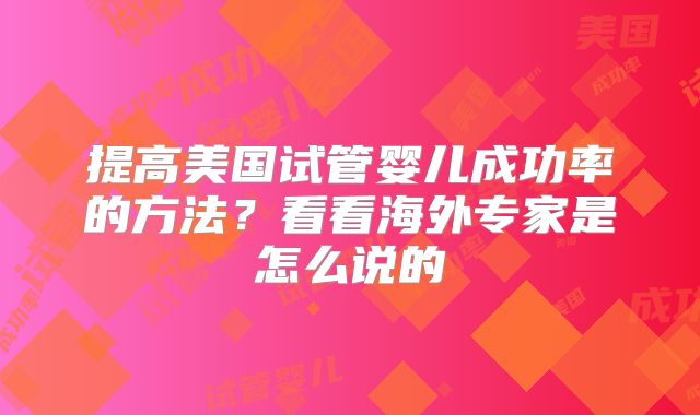 提高美国试管婴儿成功率的方法？看看海外专家是怎么说的
