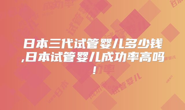 日本三代试管婴儿多少钱,日本试管婴儿成功率高吗！