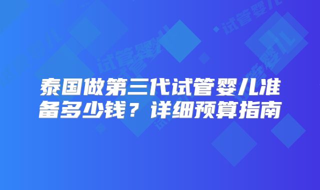 泰国做第三代试管婴儿准备多少钱？详细预算指南