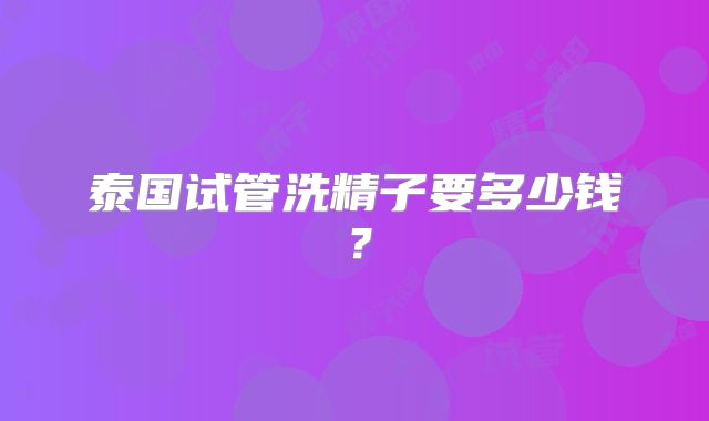 泰国试管洗精子要多少钱?