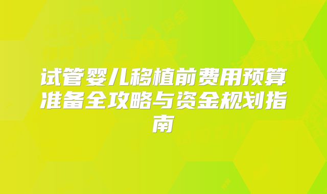 试管婴儿移植前费用预算准备全攻略与资金规划指南