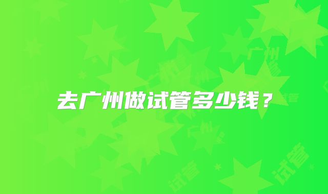去广州做试管多少钱？