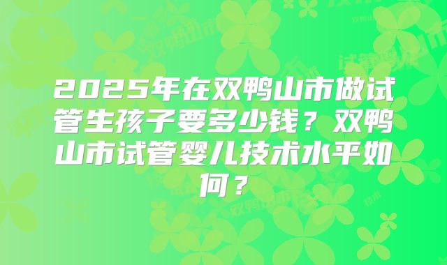 2025年在双鸭山市做试管生孩子要多少钱?双鸭山市试管婴儿技术水平如何?