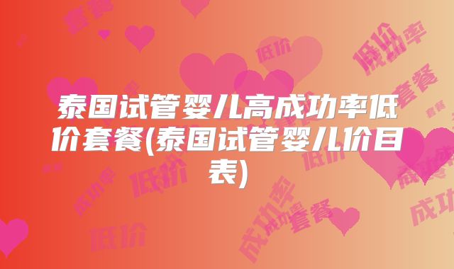 泰国试管婴儿高成功率低价套餐(泰国试管婴儿价目表)