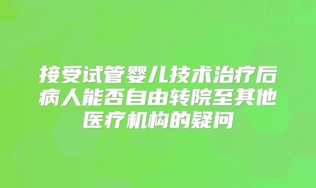 接受试管婴儿技术治疗后病人能否自由转院至其他医疗机构的疑问
