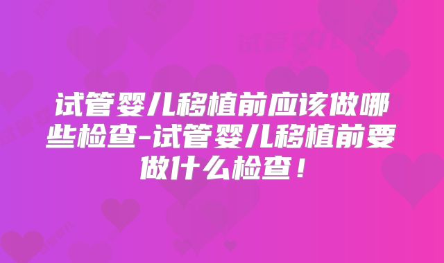 试管婴儿移植前应该做哪些检查-试管婴儿移植前要做什么检查！