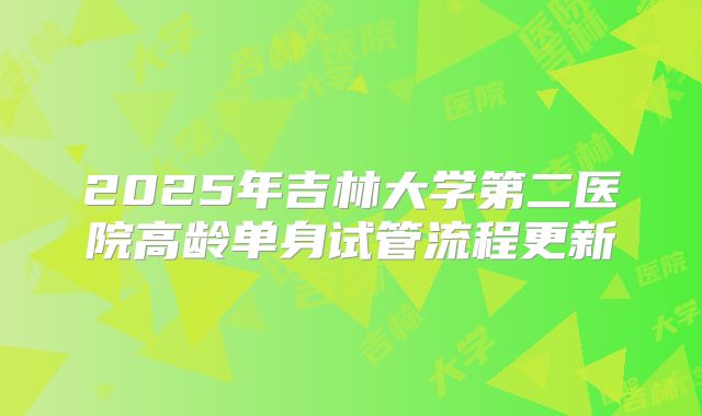 2025年吉林大学第二医院高龄单身试管流程更新