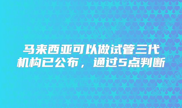 马来西亚可以做试管三代机构已公布，通过5点判断
