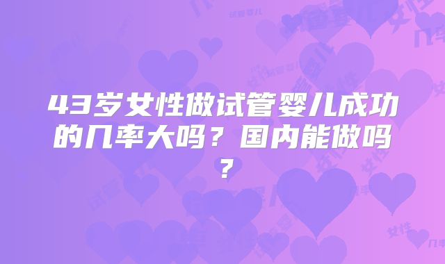43岁女性做试管婴儿成功的几率大吗？国内能做吗？