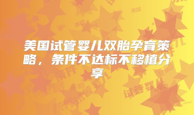 美国试管婴儿双胎孕育策略，条件不达标不移植分享