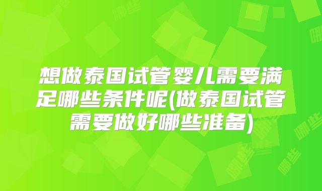 想做泰国试管婴儿需要满足哪些条件呢(做泰国试管需要做好哪些准备)