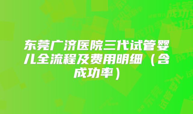 东莞广济医院三代试管婴儿全流程及费用明细（含成功率）
