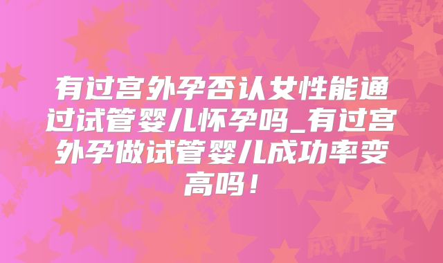 有过宫外孕否认女性能通过试管婴儿怀孕吗_有过宫外孕做试管婴儿成功率变高吗！