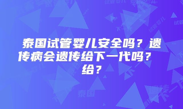泰国试管婴儿安全吗？遗传病会遗传给下一代吗？ 给？
