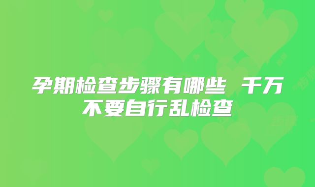 孕期检查步骤有哪些 千万不要自行乱检查