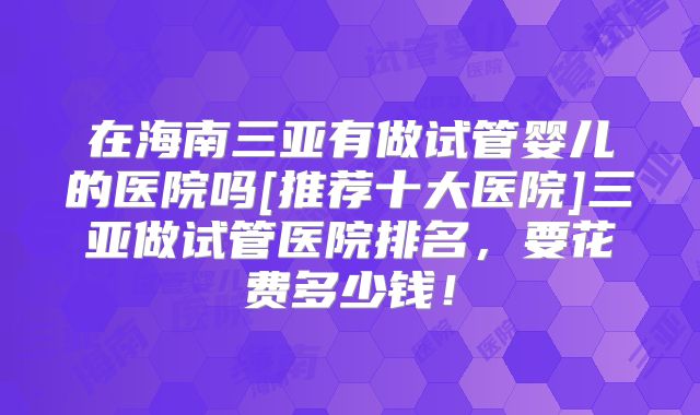 在海南三亚有做试管婴儿的医院吗[推荐十大医院]三亚做试管医院排名，要花费多少钱！