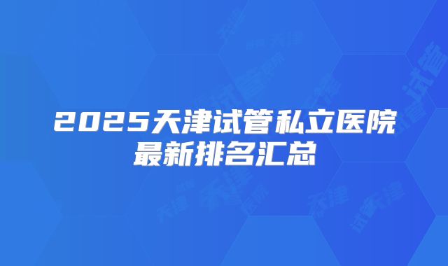 2025天津试管私立医院最新排名汇总