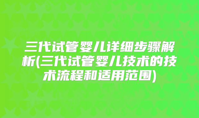 三代试管婴儿详细步骤解析(三代试管婴儿技术的技术流程和适用范围)