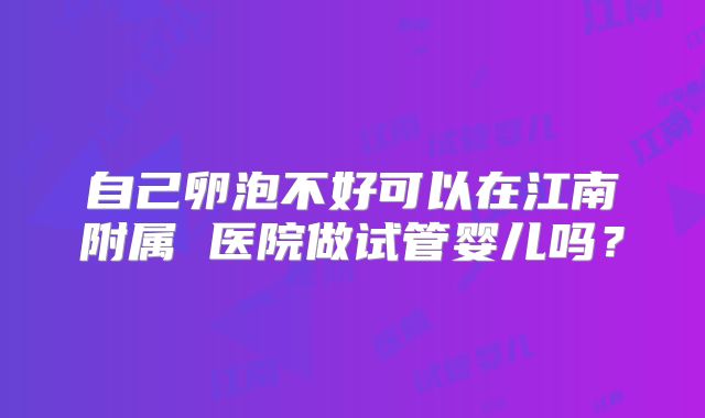 自己卵泡不好可以在江南附属 医院做试管婴儿吗?