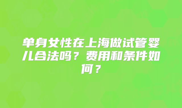 单身女性在上海做试管婴儿合法吗？费用和条件如何？