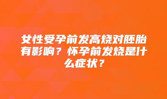 女性受孕前发高烧对胚胎有影响?怀孕前发烧是什么症状?