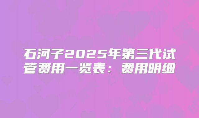 石河子2025年第三代试管费用一览表：费用明细