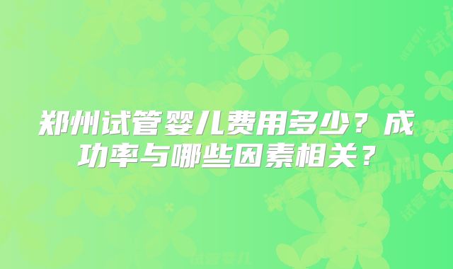 郑州试管婴儿费用多少？成功率与哪些因素相关？