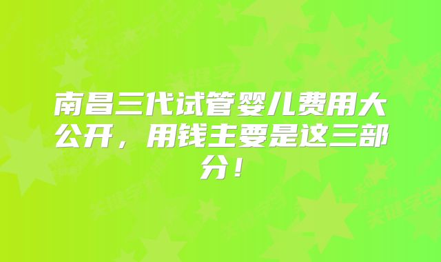 南昌三代试管婴儿费用大公开，用钱主要是这三部分！