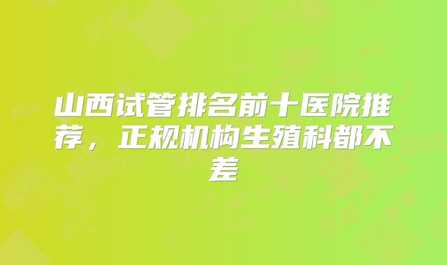 山西试管排名前十医院推荐,正规机构生殖科都不差
