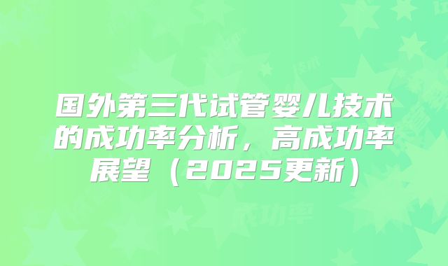 国外第三代试管婴儿技术的成功率分析，高成功率展望（2025更新）