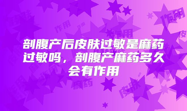 剖腹产后皮肤过敏是麻药过敏吗，剖腹产麻药多久会有作用